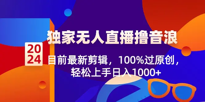 2024独家无人直播撸音浪，目前*新剪辑，100%过原创，轻松上手日入1000+