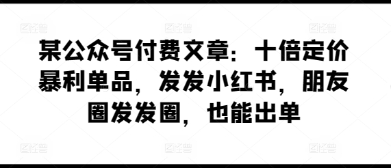 某公众号付费文章：十倍定价暴利单品 发发小红书 朋友圈发发圈 也能出单(图2)