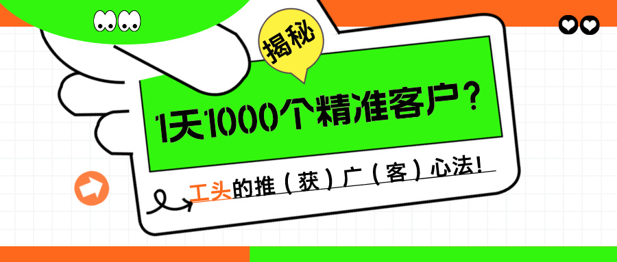 1天1000个精准客户？揭秘！工头的推（获）广（客）心法！