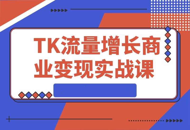 TikTok流量增长实战课：涵盖账号注册、流量获取、内容制作到商业变现