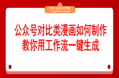 公众号对比类漫画如何制作？2分钟教你用工作流一键生成，小白可上手