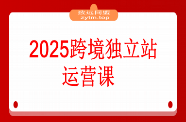 2025跨境独立站运营课：涵盖建站搭建、流量获取、转化优化三大核心模块