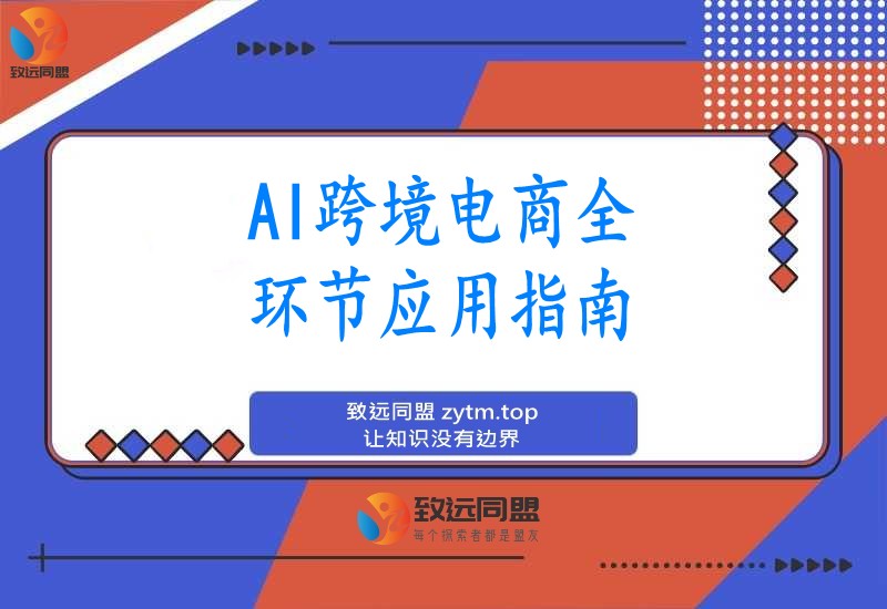 AI技术+跨境电商全环节应用课:适合跨境电商老板,运营负责人及AI训练师学习